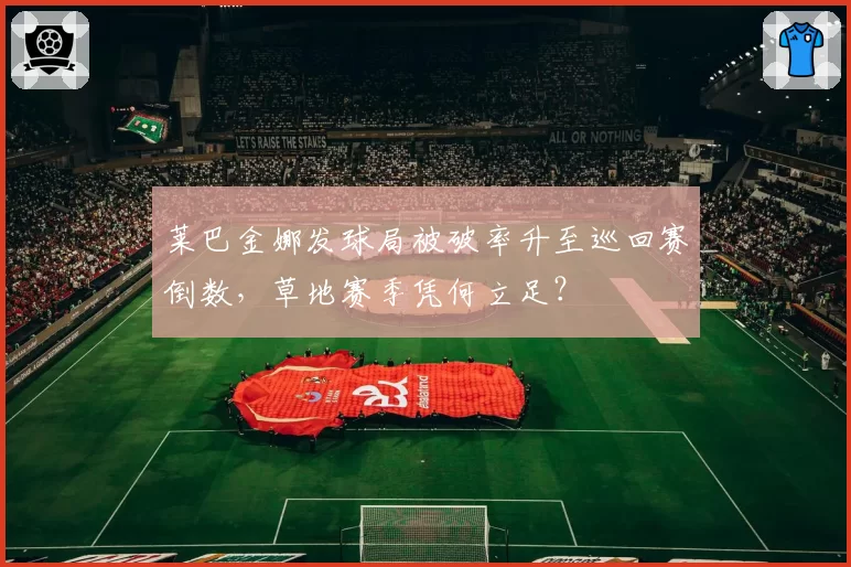莱巴金娜发球局被破率升至巡回赛倒数,草地赛季凭何立足?