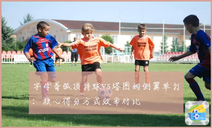 字母哥弧顶持球vs塔图姆侧翼单打:核心得分方式效率对比