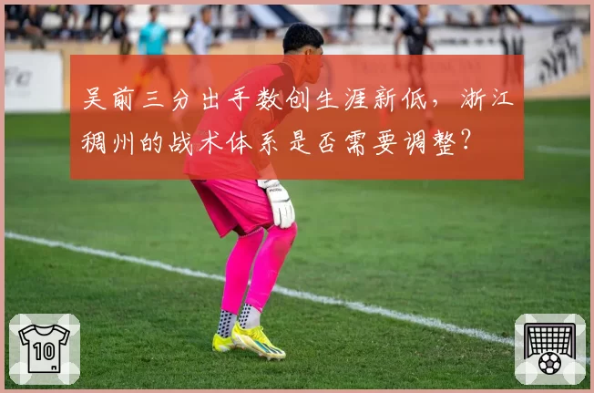 吴前三分出手数创生涯新低,浙江稠州的战术体系是否需要调整?
