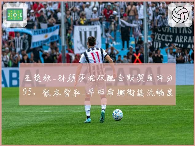 王楚钦_孙颖莎混双配合默契度评分95，张本智和_早田希娜衔接流畅度存短板