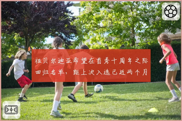 祖贝尔迪亚希望在首秀十周年之际回归名单,距上次入选已近两个月