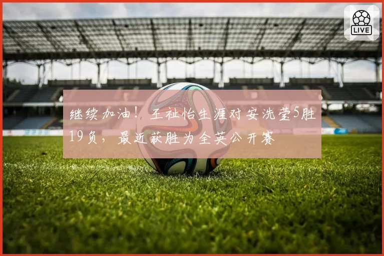 继续加油!王祉怡生涯对安洗莹5胜19负,最近获胜为全英公开赛