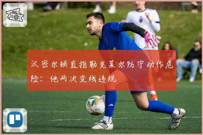 汉密尔顿直指勒克莱尔防守动作危险：他两次变线违规