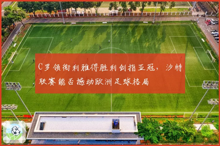 C罗领衔利雅得胜利剑指亚冠,沙特联赛能否撼动欧洲足球格局