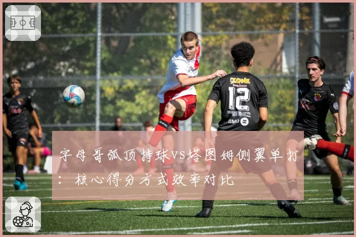 字母哥弧顶持球vs塔图姆侧翼单打:核心得分方式效率对比