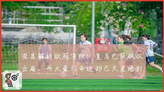 深度解析欧冠溃败：皇马巴萨双双出局，两大豪门命运却已天差地别