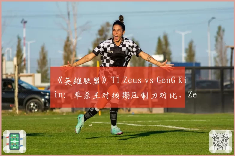 《英雄联盟》T1 Zeus vs GenG Kiin:单杀王对线期压制力对比,Zeus胜率高出12%
