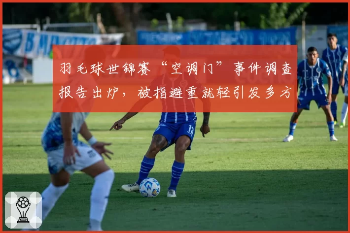 羽毛球世锦赛“空调门”事件调查报告出炉,被指避重就轻引发多方不满