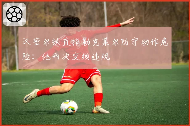 汉密尔顿直指勒克莱尔防守动作危险：他两次变线违规
