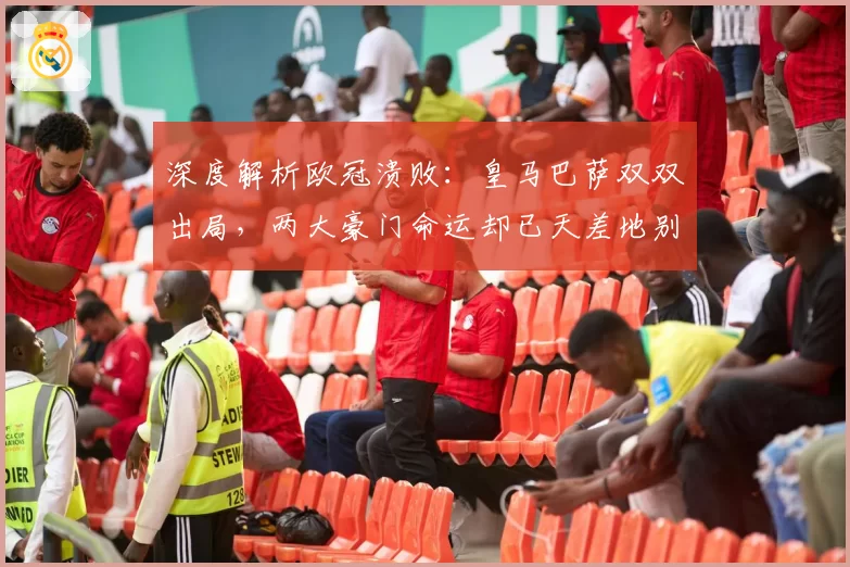 深度解析欧冠溃败：皇马巴萨双双出局，两大豪门命运却已天差地别