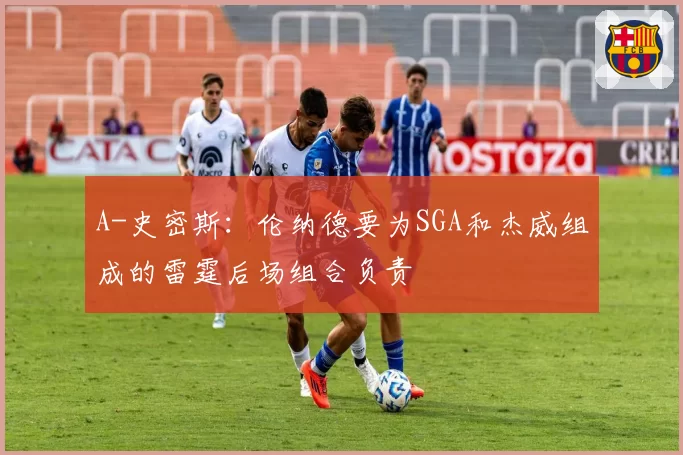 A-史密斯：伦纳德要为SGA和杰威组成的雷霆后场组合负责