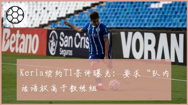 Keria续约T1条件曝光：要求“队内话语权高于教练组”