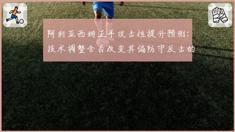 阿利亚西姆正手攻击性提升预测：技术调整会否改变其偏防守反击的比赛风格？