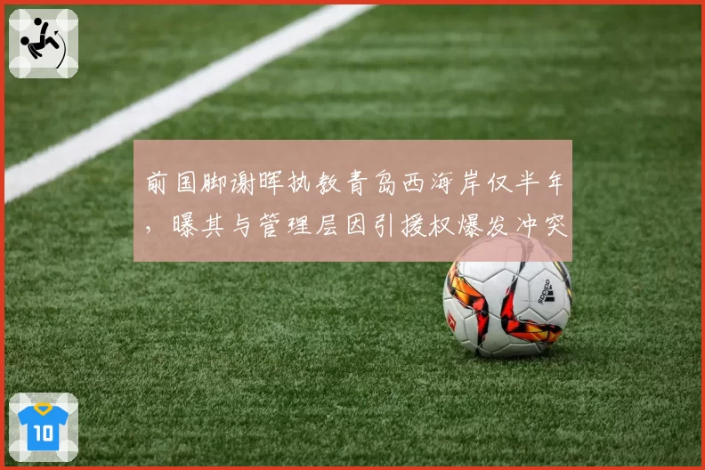 前国脚谢晖执教青岛西海岸仅半年,曝其与管理层因引援权爆发冲突