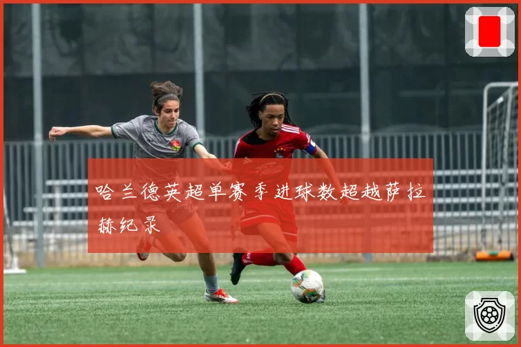 哈兰德英超单赛季进球数超越萨拉赫纪录