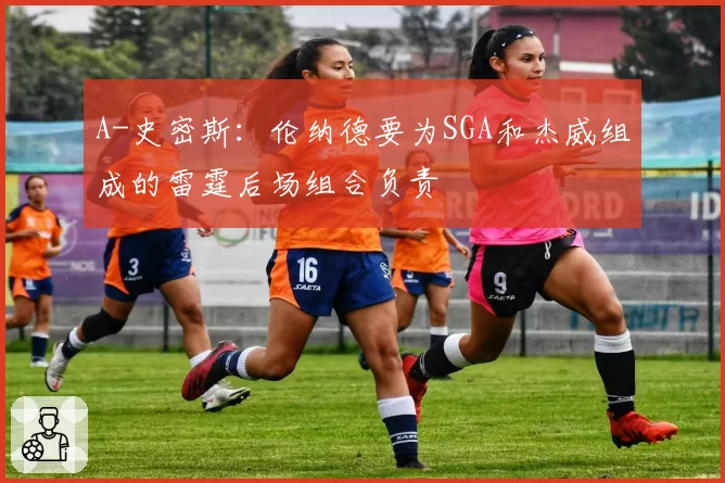 A-史密斯：伦纳德要为SGA和杰威组成的雷霆后场组合负责