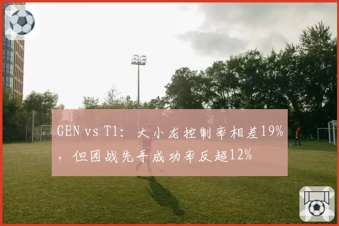 GEN vs T1:大小龙控制率相差19%,但团战先手成功率反超12%