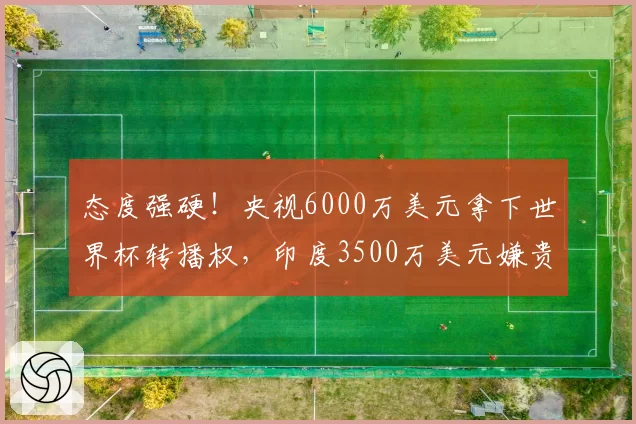 态度强硬！央视6000万美元拿下世界杯转播权，印度3500万美元嫌贵