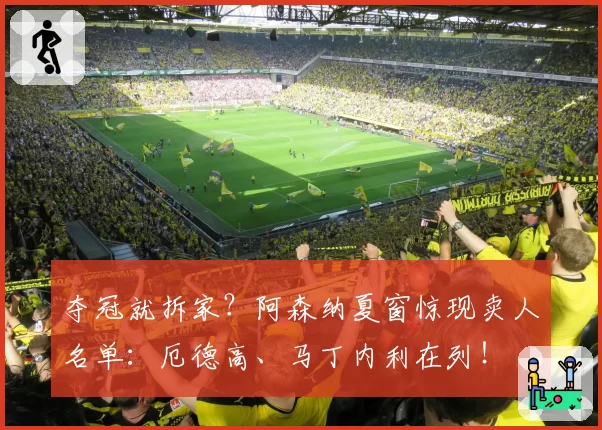 夺冠就拆家？阿森纳夏窗惊现卖人名单：厄德高、马丁内利在列！