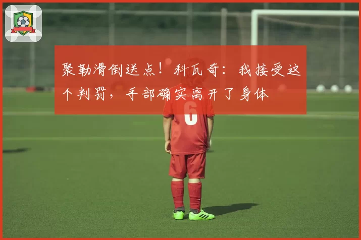 聚勒滑倒送点！科瓦奇：我接受这个判罚，手部确实离开了身体