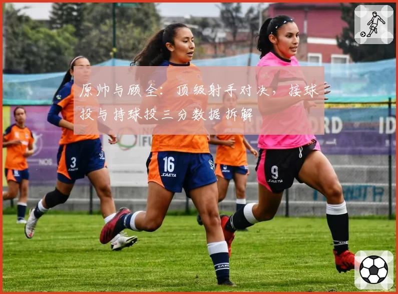 原帅与顾全：顶级射手对决，接球投与持球投三分数据拆解