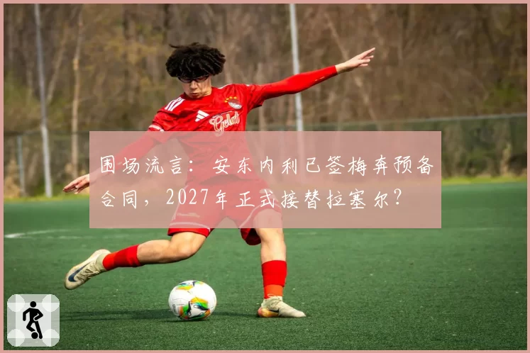 围场流言：安东内利已签梅奔预备合同，2027年正式接替拉塞尔？