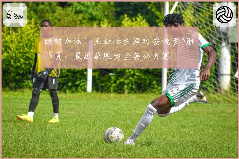 继续加油！王祉怡生涯对安洗莹5胜19负，最近获胜为全英公开赛