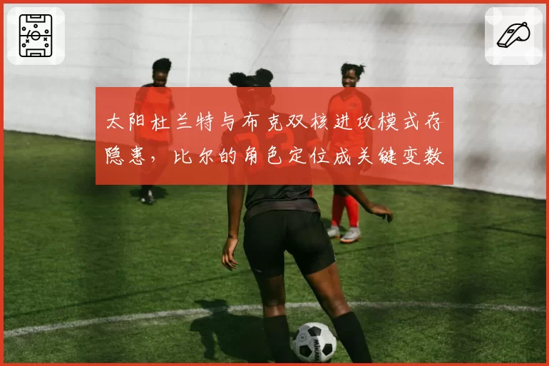 太阳杜兰特与布克双核进攻模式存隐患,比尔的角色定位成关键变数