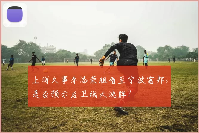 上海久事李添荣租借至宁波富邦,是否预示后卫线大洗牌?