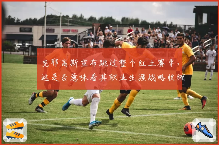 克耶高斯宣布跳过整个红土赛季,这是否意味着其职业生涯战略收缩?