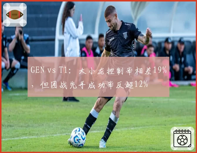 GEN vs T1:大小龙控制率相差19%,但团战先手成功率反超12%
