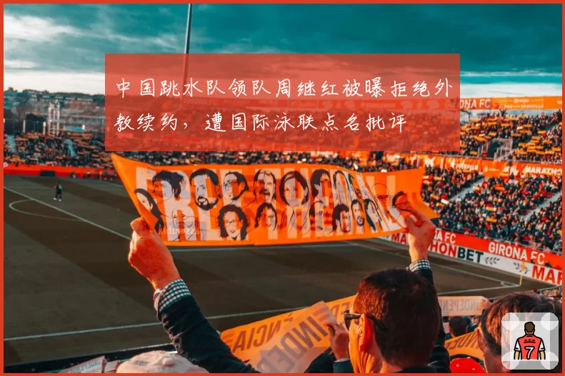 中国跳水队领队周继红被曝拒绝外教续约,遭国际泳联点名批评